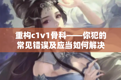 重构c1v1骨科——你犯的常见错误及应当如何解决