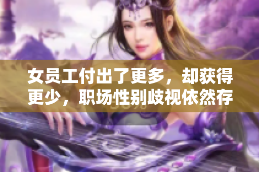 女员工付出了更多，却获得更少，职场性别歧视依然存在