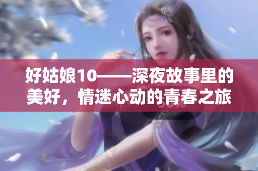 好姑娘10——深夜故事里的美好，情迷心动的青春之旅