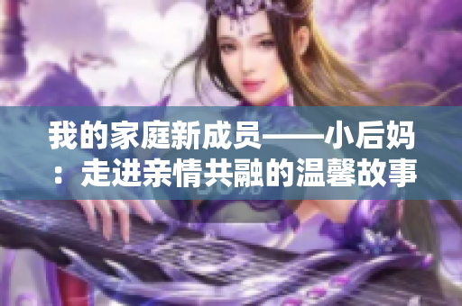 我的家庭新成员——小后妈：走进亲情共融的温馨故事