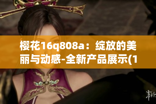 樱花16q808a：绽放的美丽与动感-全新产品展示(1)