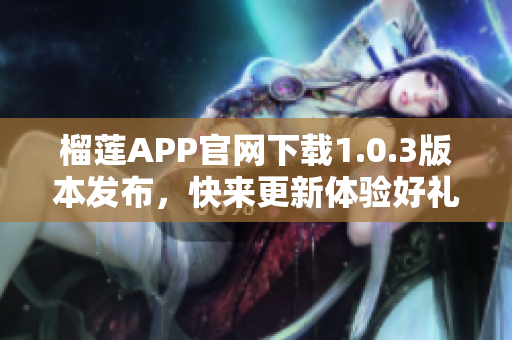 榴莲APP官网下载1.0.3版本发布，快来更新体验好礼