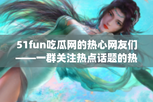 51fun吃瓜网的热心网友们——一群关注热点话题的热心群众(1)