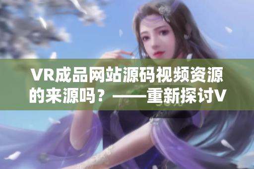 VR成品网站源码视频资源的来源吗？——重新探讨VR网站的视频资源获取方式