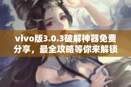 vivo版3.0.3破解神器免费分享，最全攻略等你来解锁！