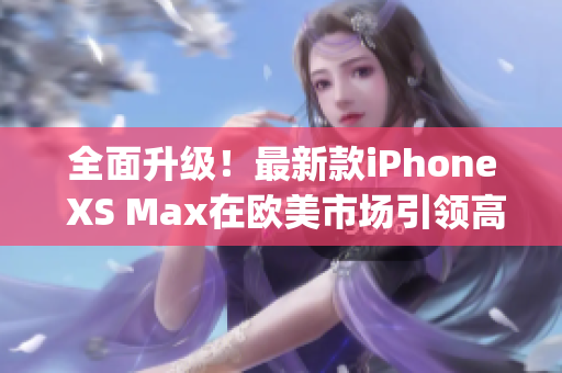 全面升级！最新款iPhone XS Max在欧美市场引领高端手机潮流(1)