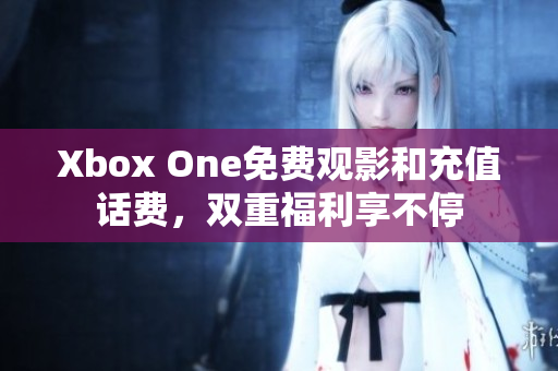 Xbox One免费观影和充值话费，双重福利享不停