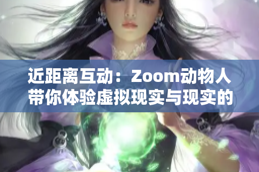 近距离互动：Zoom动物人带你体验虚拟现实与现实的奇妙交融