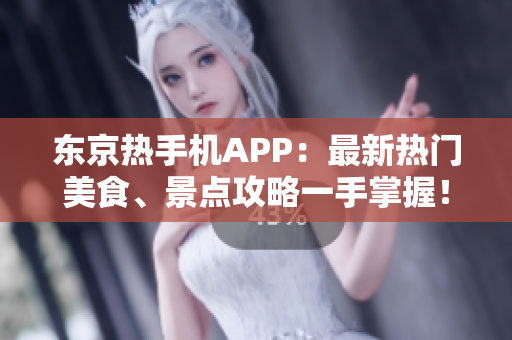 东京热手机APP：最新热门美食、景点攻略一手掌握！