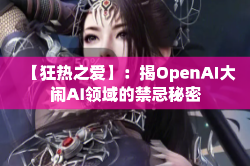 【狂热之爱】：揭OpenAI大闹AI领域的禁忌秘密