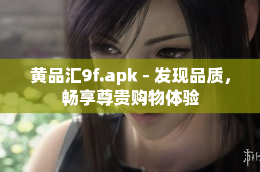 黄品汇9f.apk - 发现品质，畅享尊贵购物体验