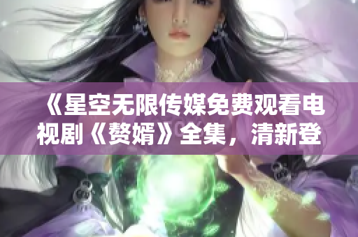 《星空无限传媒免费观看电视剧《赘婿》全集，清新登场震撼视听！》