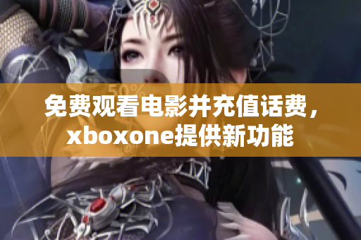 免费观看电影并充值话费，xboxone提供新功能