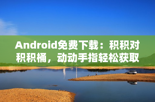 Android免费下载：积积对积积桶，动动手指轻松获取