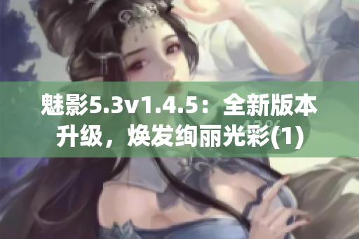 魅影5.3v1.4.5：全新版本升级，焕发绚丽光彩(1)