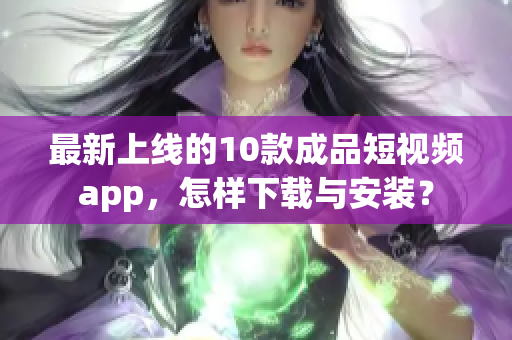 最新上线的10款成品短视频app，怎样下载与安装？