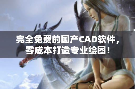 完全免费的国产CAD软件，零成本打造专业绘图！