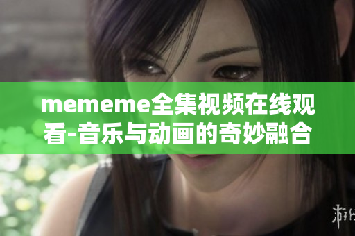 mememe全集视频在线观看-音乐与动画的奇妙融合