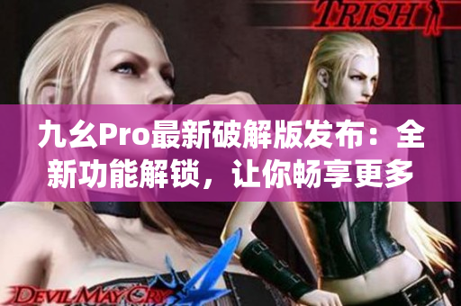 九幺Pro最新破解版发布：全新功能解锁，让你畅享更多乐趣(1)