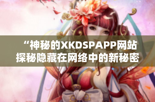 “神秘的XKDSPAPP网站 探秘隐藏在网络中的新秘密”