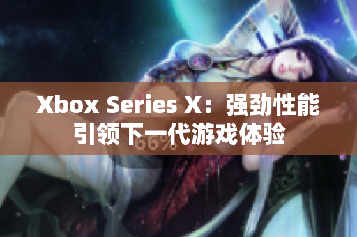 Xbox Series X：强劲性能引领下一代游戏体验