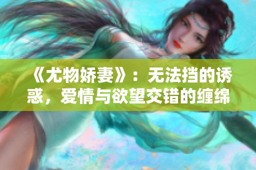 《尤物娇妻》：无法挡的诱惑，爱情与欲望交错的缠绵纠葛