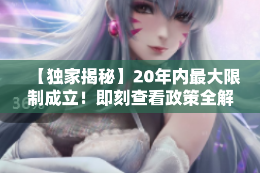 【独家揭秘】20年内最大限制成立！即刻查看政策全解析