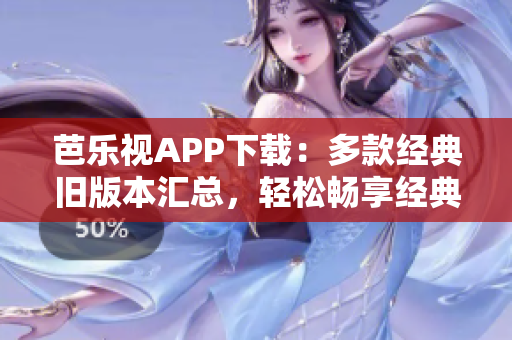 芭乐视APP下载：多款经典旧版本汇总，轻松畅享经典影视大全