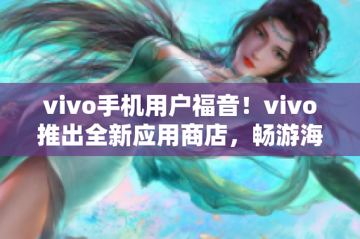 vivo手机用户福音！vivo推出全新应用商店，畅游海量资源