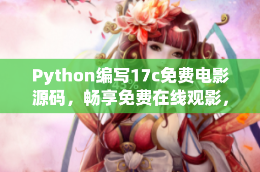 Python编写17c免费电影源码，畅享免费在线观影，尽情畅想豆瓣高分好片(1)