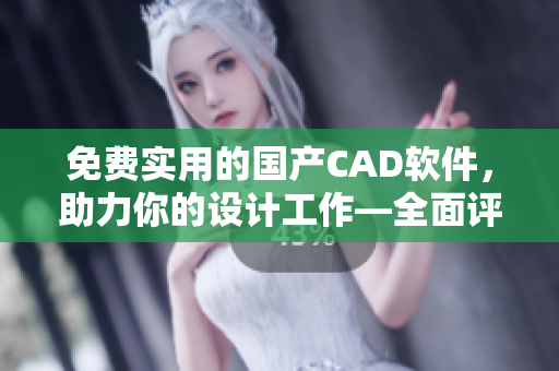 免费实用的国产CAD软件，助力你的设计工作—全面评测和使用指南