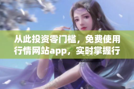 从此投资零门槛，免费使用行情网站app，实时掌握行情资讯！