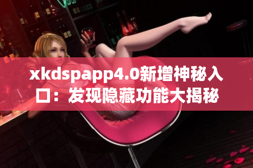 xkdspapp4.0新增神秘入口：发现隐藏功能大揭秘