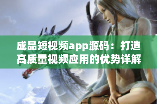 成品短视频app源码：打造高质量视频应用的优势详解