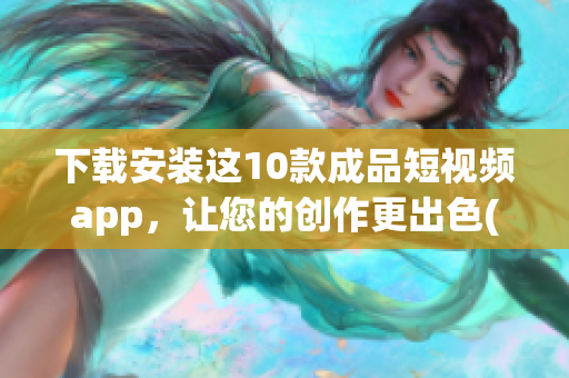 下载安装这10款成品短视频app，让您的创作更出色(1)