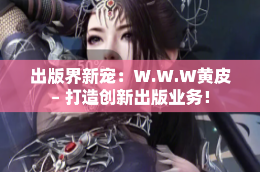 出版界新宠：W.W.W黄皮– 打造创新出版业务！