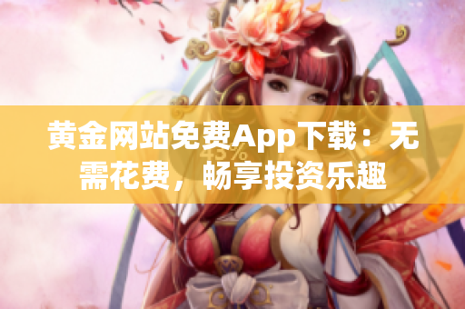 黄金网站免费App下载：无需花费，畅享投资乐趣