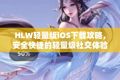 HLW轻量版iOS下载攻略，安全快捷的轻量级社交体验等你来体验