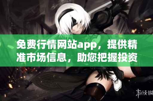 免费行情网站app，提供精准市场信息，助您把握投资机会