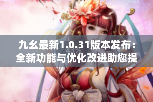 九幺最新1.0.31版本发布：全新功能与优化改进助您提升使用体验(1)