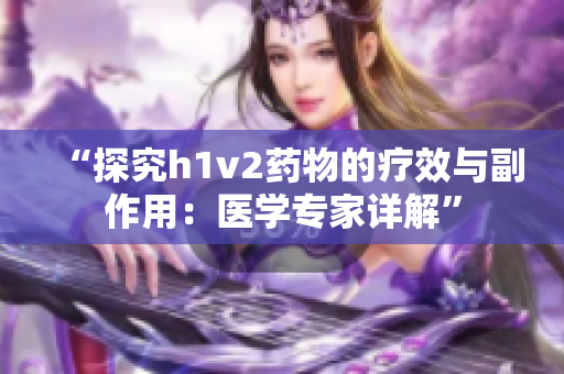 “探究h1v2药物的疗效与副作用：医学专家详解”