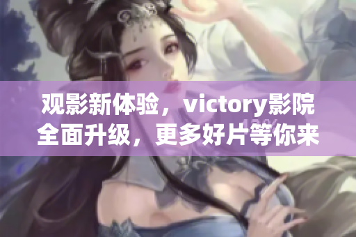 观影新体验，victory影院全面升级，更多好片等你来瞧！