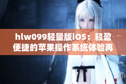 hlw099轻量版iOS：轻盈便捷的苹果操作系统体验再升级