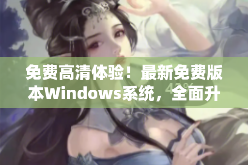 免费高清体验！最新免费版本Windows系统，全面升级！