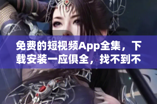 免费的短视频App全集，下载安装一应俱全，找不到不行！