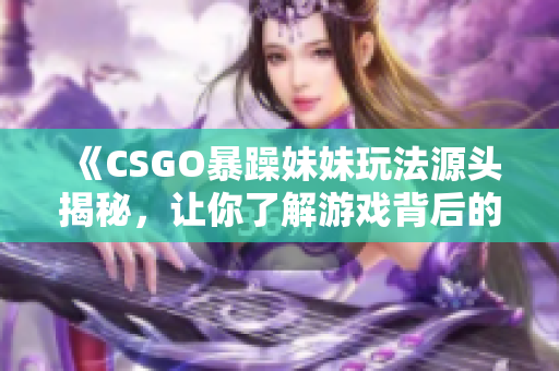 《CSGO暴躁妹妹玩法源头揭秘，让你了解游戏背后的故事》