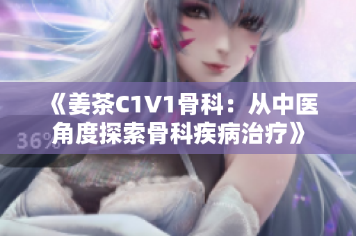 《姜茶C1V1骨科：从中医角度探索骨科疾病治疗》