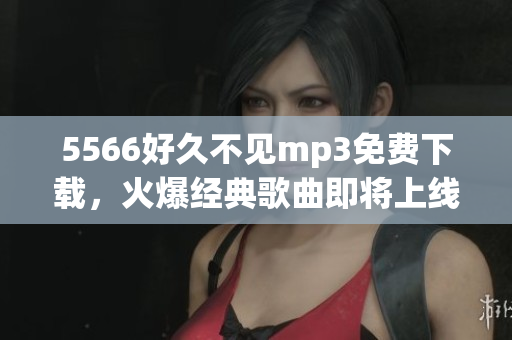 5566好久不见mp3免费下载，火爆经典歌曲即将上线!