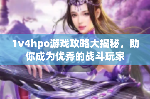 1v4hpo游戏攻略大揭秘，助你成为优秀的战斗玩家