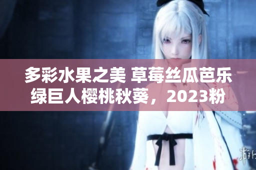 多彩水果之美 草莓丝瓜芭乐绿巨人樱桃秋葵，2023粉色新鲜时光